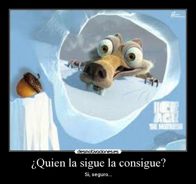 ¿Quien la sigue la consigue? - Si, seguro...