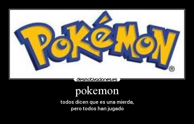 pokemon - todos dicen que es una mierda,
pero todos han jugado