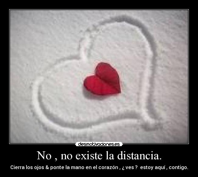 No , no existe la distancia. - Cierra los ojos & ponte la mano en el corazón , ¿ ves ? estoy aquí , contigo.