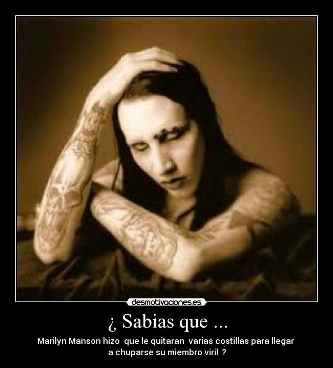 ¿ Sabias que ... - Marilyn Manson hizo  que le quitaran  varias costillas para llegar 
a chuparse su miembro viril  ?