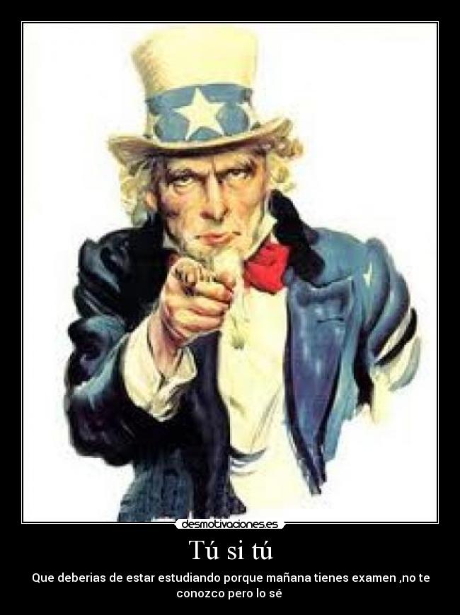 Tú si tú - Que deberias de estar estudiando porque mañana tienes examen ,no te
conozco pero lo sé 