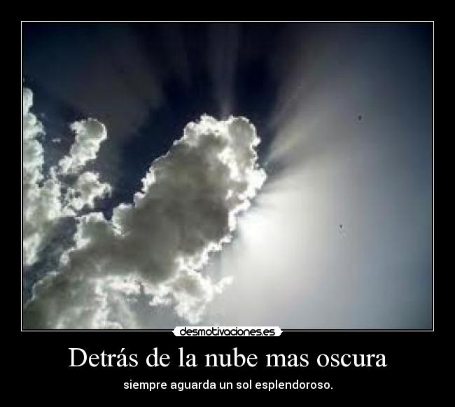 Detrás de la nube mas oscura - siempre aguarda un sol esplendoroso.