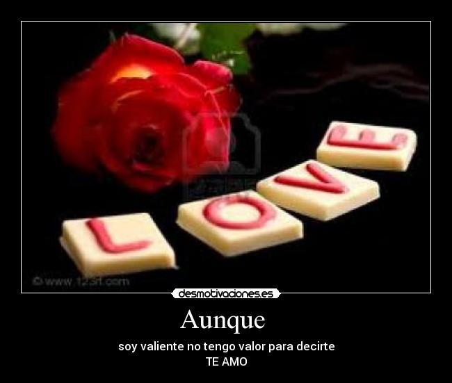 Aunque - soy valiente no tengo valor para decirte
TE AMO