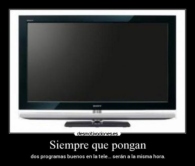 Siempre que pongan - dos programas buenos en la tele... serán a la misma hora.