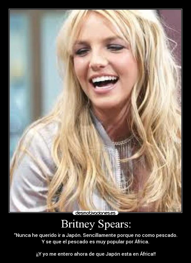 Britney Spears: - “Nunca he querido ir a Japón. Sencillamente porque no como pescado.
Y se que el pescado es muy popular por África.

¡¡Y yo me entero ahora de que Japón esta en África!!