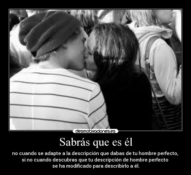 Sabrás que es él - no cuando se adapte a la descripción que dabas de tu hombre perfecto, 
si no cuando descubras que tu descripción de hombre perfecto 
se ha modificado para describirlo a él.