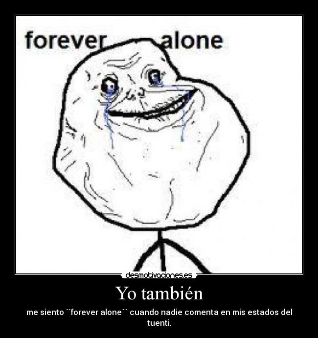 Yo también - me siento ``forever alone´´ cuando nadie comenta en mis estados del tuenti.