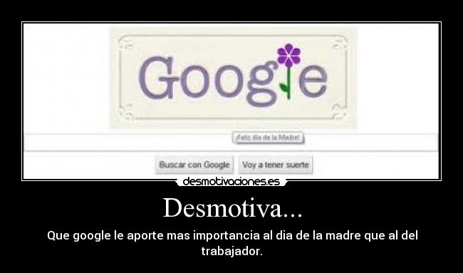 Desmotiva... - Que google le aporte mas importancia al dia de la madre que al del trabajador.