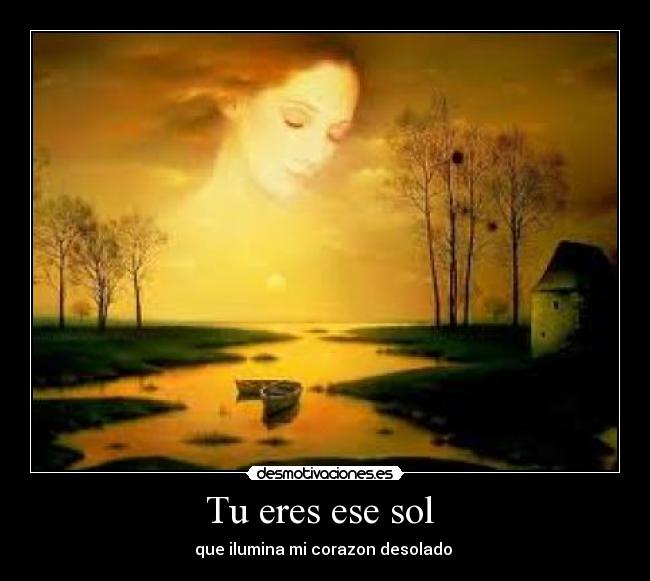 Tu eres ese sol  - que ilumina mi corazon desolado 
