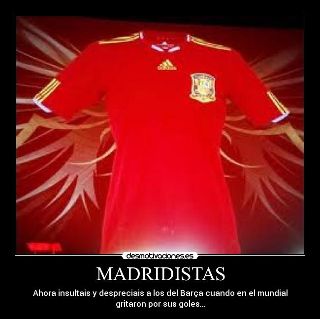 MADRIDISTAS - Ahora insultais y despreciais a los del Barça cuando en el mundial
gritaron por sus goles...