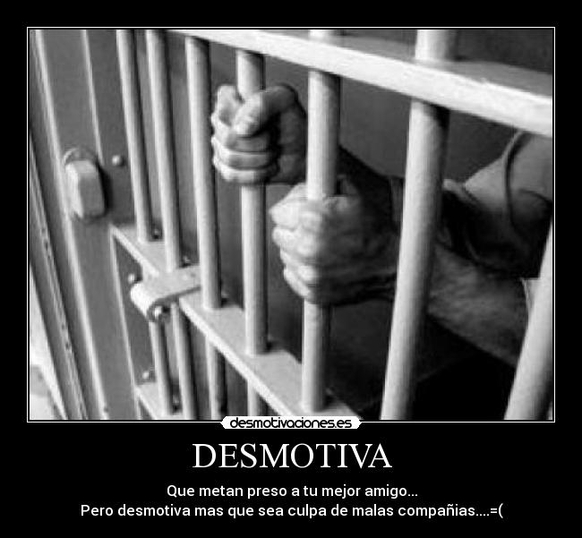 DESMOTIVA - Que metan preso a tu mejor amigo...
Pero desmotiva mas que sea culpa de malas compañias....=(