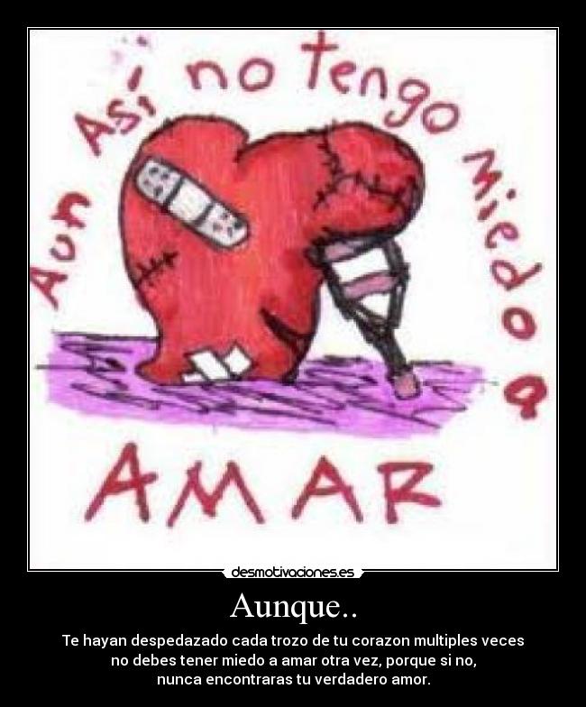 Aunque.. - Te hayan despedazado cada trozo de tu corazon multiples veces
no debes tener miedo a amar otra vez, porque si no,
nunca encontraras tu verdadero amor.