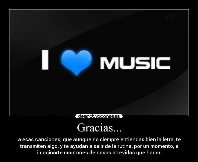 Gracias... - a esas canciones, que aunque no siempre entiendas bien la letra, te
transmiten algo, y te ayudan a salir de la rutina, por un momento, e
imaginarte montones de cosas atrevidas que hacer.