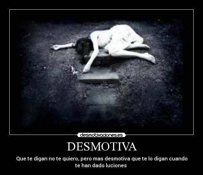 DESMOTIVA - Que te digan no te quiero, pero mas desmotiva que te lo digan cuando
te han dado luciones