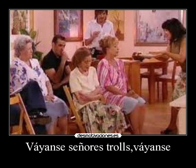 Váyanse señores trolls,váyanse -