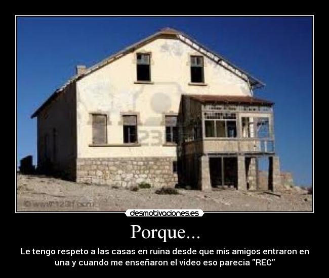 Porque... - Le tengo respeto a las casas en ruina desde que mis amigos entraron en
una y cuando me enseñaron el video eso parecia REC