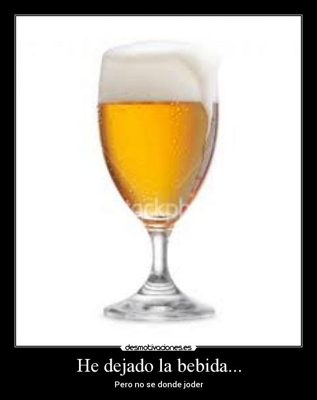 He dejado la bebida... - Pero no se donde joder