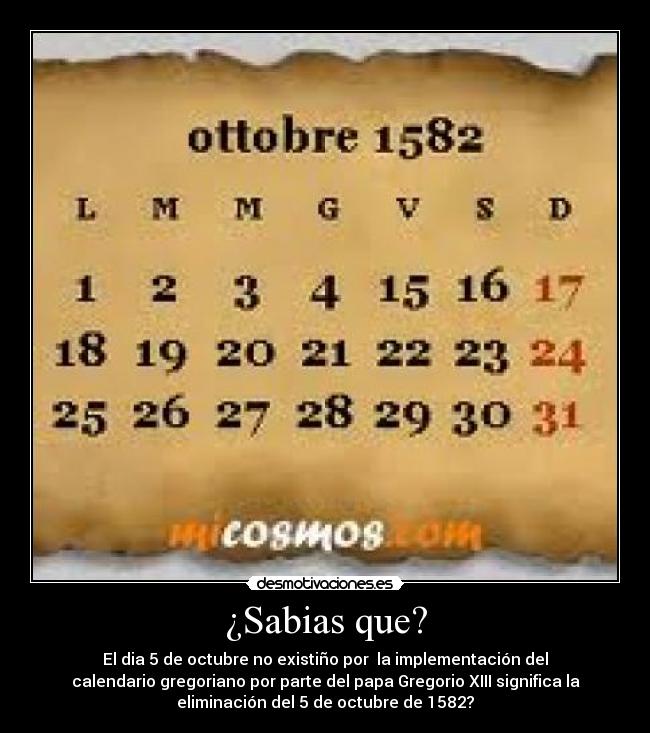 ¿Sabias que? - El dia 5 de octubre no existiño por la implementación del
calendario gregoriano por parte del papa Gregorio XIII significa la
eliminación del 5 de octubre de 1582?