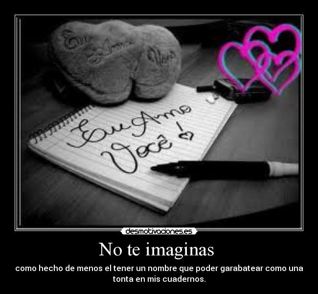 No te imaginas - como hecho de menos el tener un nombre que poder garabatear como una
tonta en mis cuadernos.