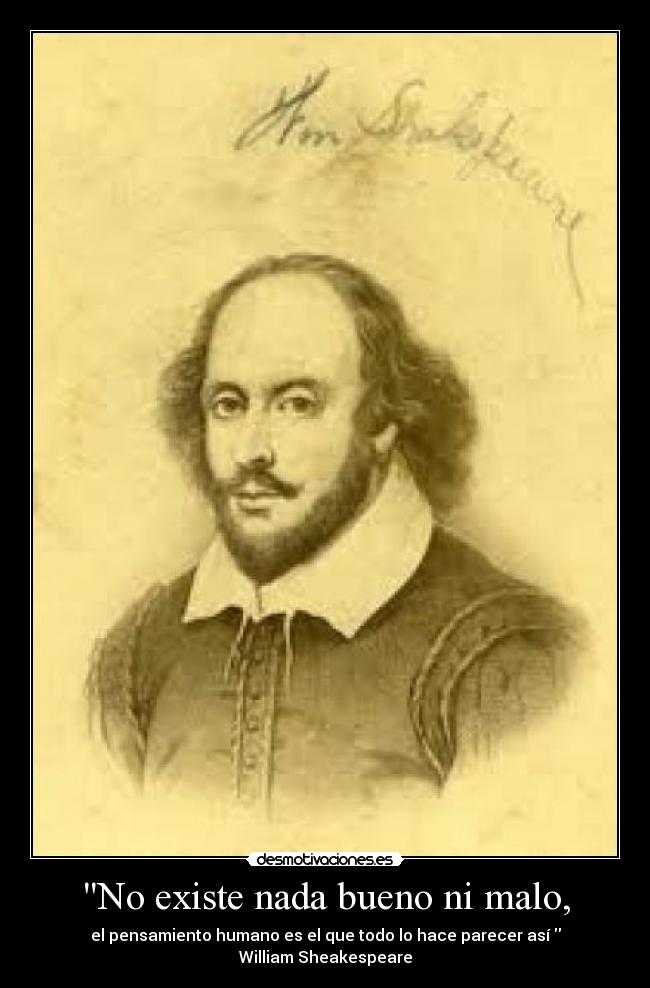 No existe nada bueno ni malo, - el pensamiento humano es el que todo lo hace parecer así 
William Sheakespeare