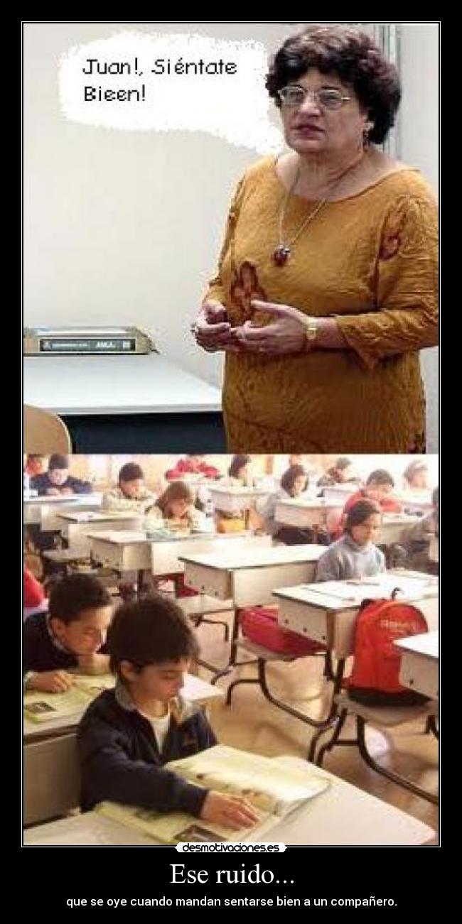 Ese ruido... - que se oye cuando mandan sentarse bien a un compañero.
