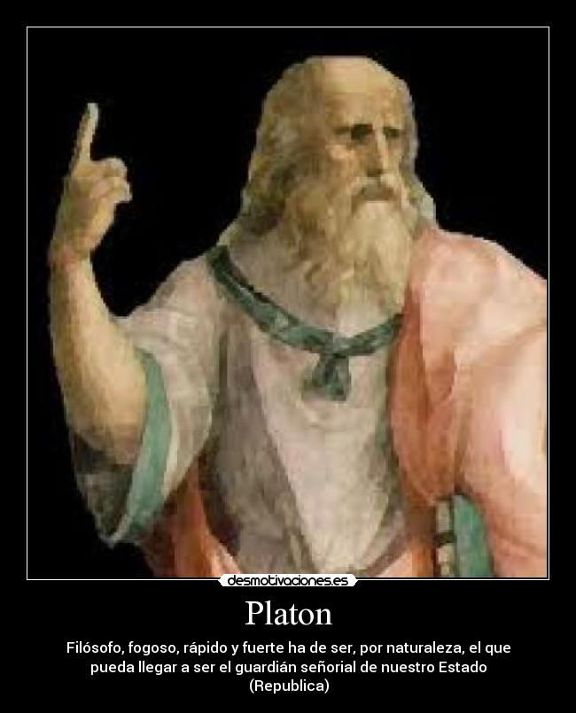 Platon - Filósofo, fogoso, rápido y fuerte ha de ser, por naturaleza, el que
pueda llegar a ser el guardián señorial de nuestro Estado
(Republica)
