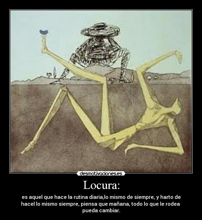 Locura: - es aquel que hace la rutina diaria,lo mismo de siempre, y harto de
hacel lo mismo siempre, piensa que mañana, todo lo que le rodea
pueda cambiar.