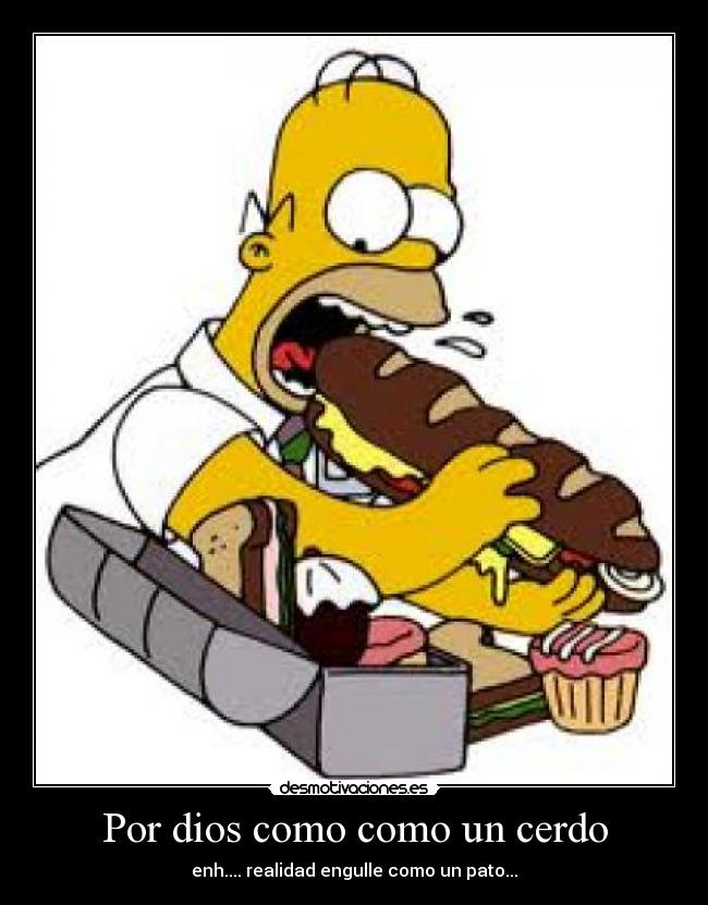 Por dios como como un cerdo - enh.... realidad engulle como un pato...