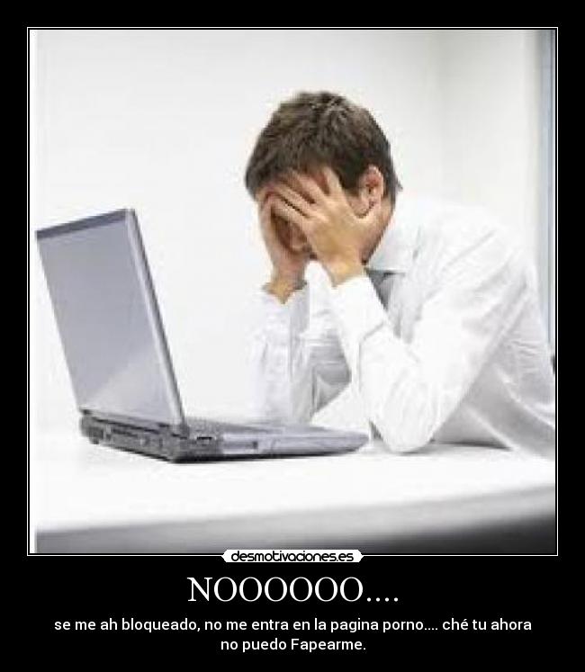 NOOOOOO.... - se me ah bloqueado, no me entra en la pagina porno.... ché tu ahora
no puedo Fapearme.