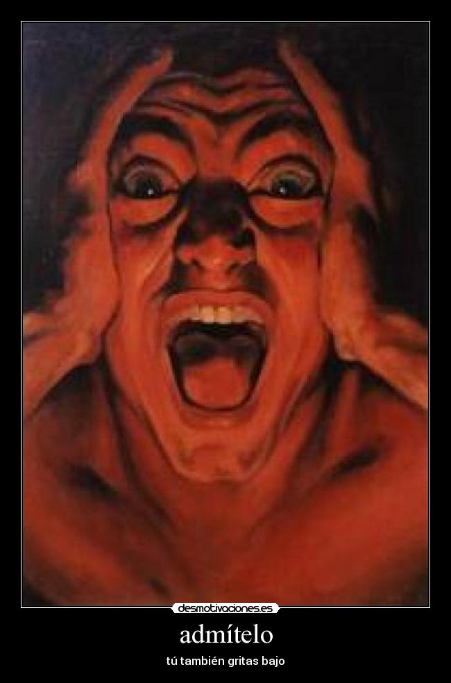 admítelo - tú también gritas bajo