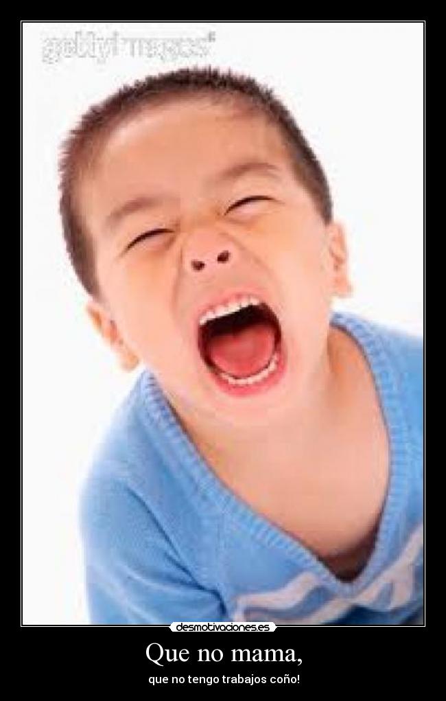 Que no mama, - que no tengo trabajos coño!