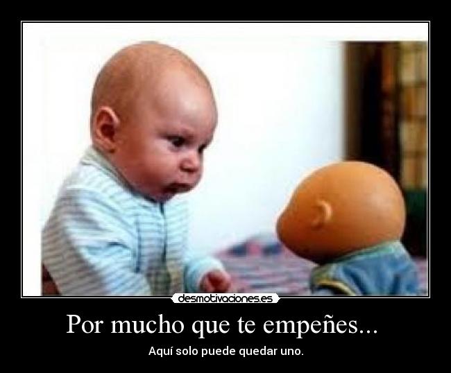 Por mucho que te empeñes... - Aquí solo puede quedar uno.