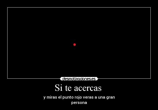 Si te acercas - y miras el punto rojo veras a una gran
persona