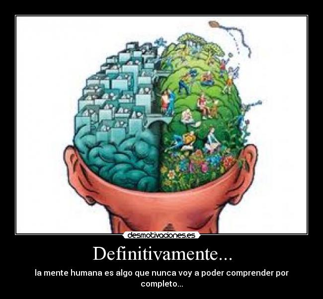Definitivamente... - la mente humana es algo que nunca voy a poder comprender por completo...