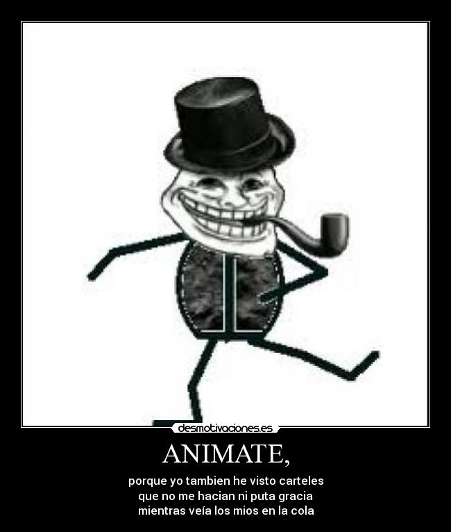 ANIMATE, - porque yo tambien he visto carteles
 que no me hacian ni puta gracia 
mientras veía los mios en la cola
