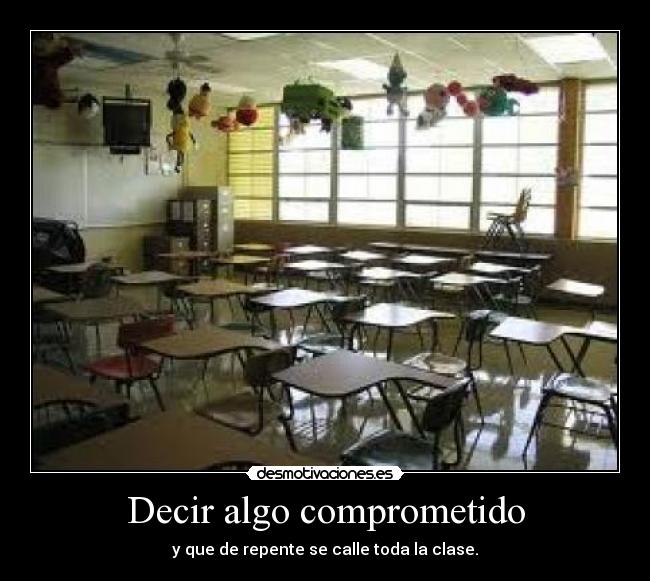 Decir algo comprometido - y que de repente se calle toda la clase.