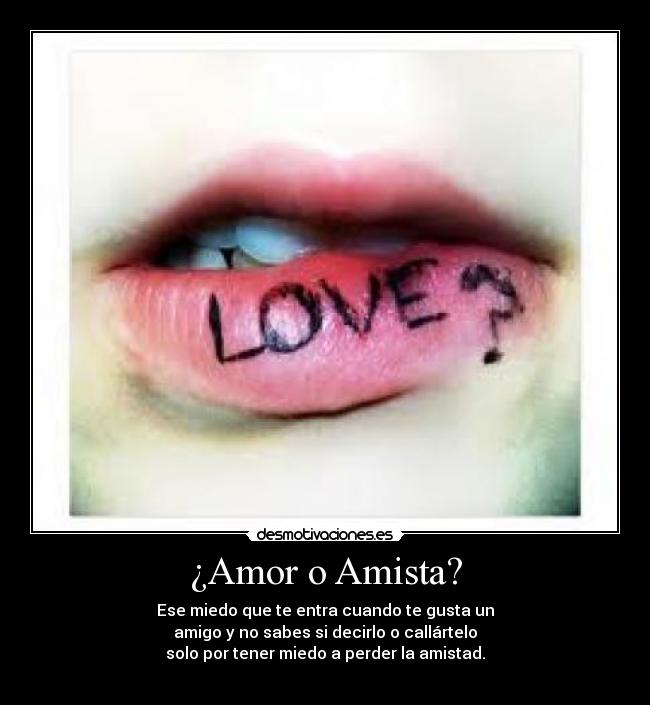 ¿Amor o Amista? - Ese miedo que te entra cuando te gusta un
amigo y no sabes si decirlo o callártelo
solo por tener miedo a perder la amistad.