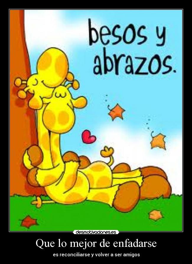 Que lo mejor de enfadarse - es reconciliarse y volver a ser amigos