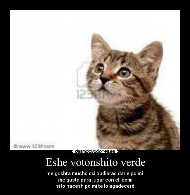 Eshe votonshito verde - me gushta mucho ssi pudiaras darle po mi 
me gusta para jugar con el  pofiii
si lo hacesh po mi te lo agadeceré