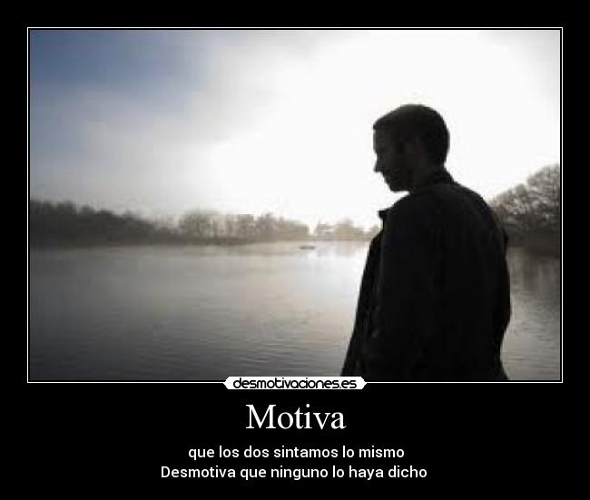Motiva - que los dos sintamos lo mismo
Desmotiva que ninguno lo haya dicho