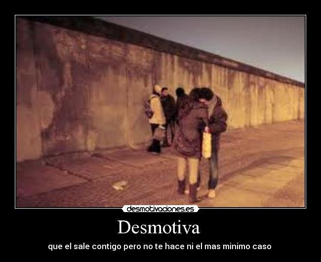 Desmotiva  - que el sale contigo pero no te hace ni el mas minimo caso 