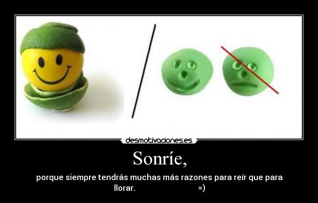 Sonríe, - porque siempre tendrás muchas más razones para reír que para
llorar. =)