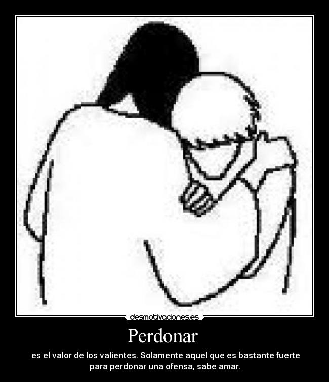 Perdonar - es el valor de los valientes. Solamente aquel que es bastante fuerte
para perdonar una ofensa, sabe amar.