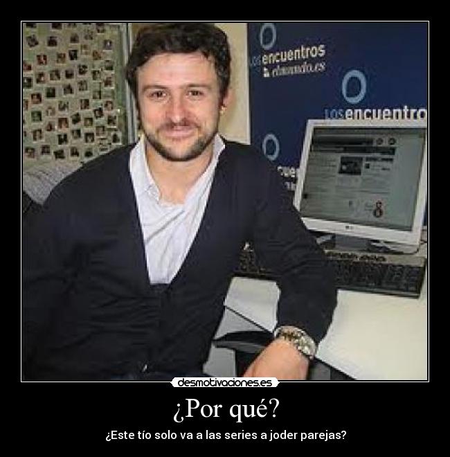 ¿Por qué? - ¿Este tío solo va a las series a joder parejas?