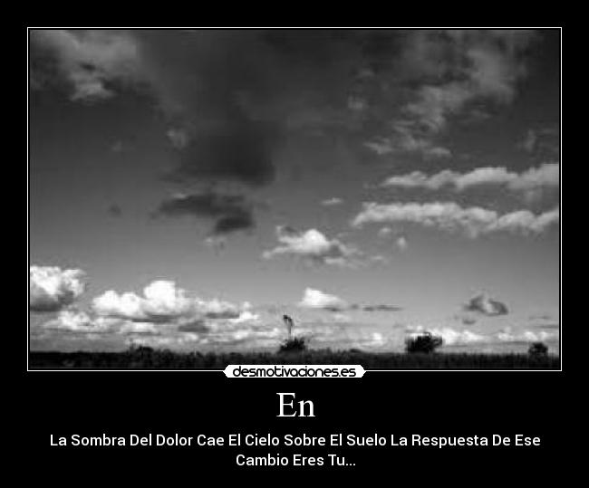 En - La Sombra Del Dolor Cae El Cielo Sobre El Suelo La Respuesta De Ese
Cambio Eres Tu...