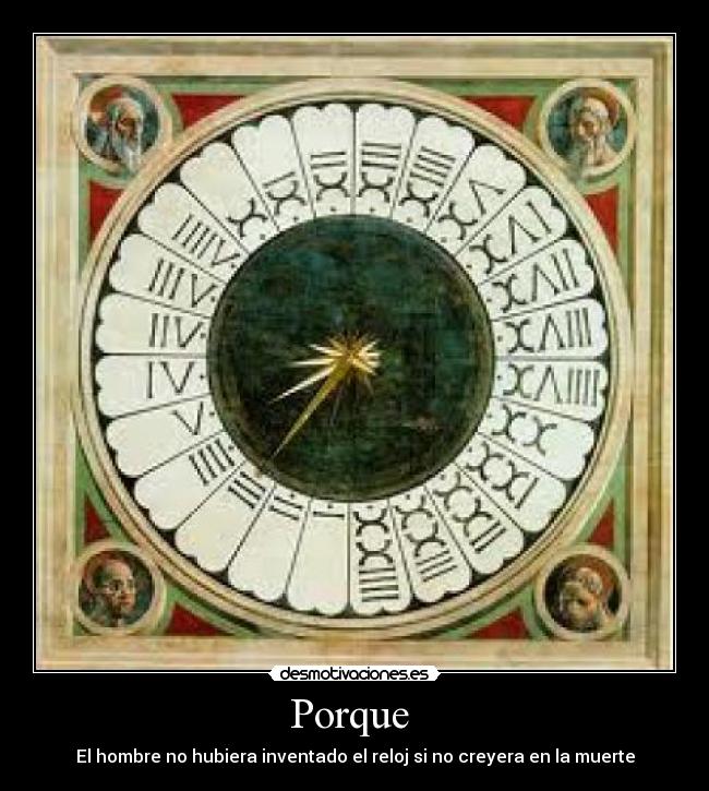 Porque  - El hombre no hubiera inventado el reloj si no creyera en la muerte