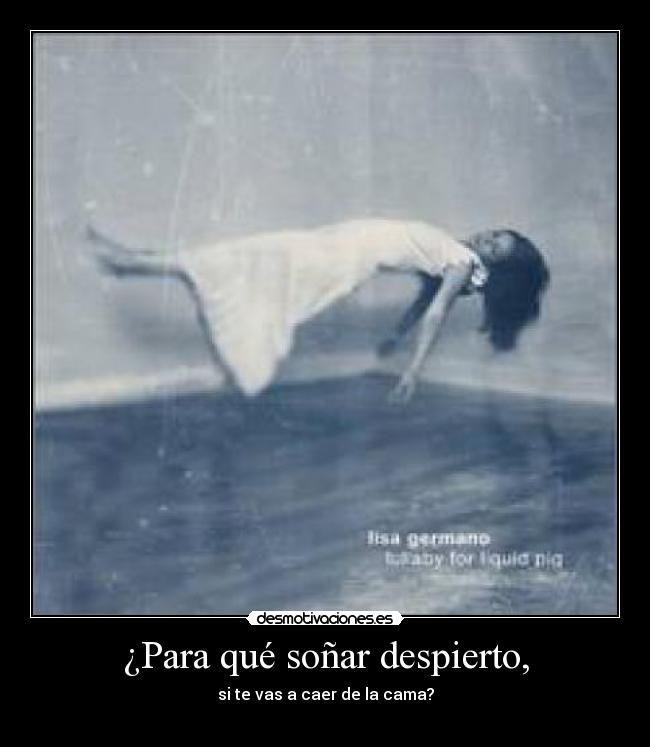 ¿Para qué soñar despierto, - si te vas a caer de la cama?