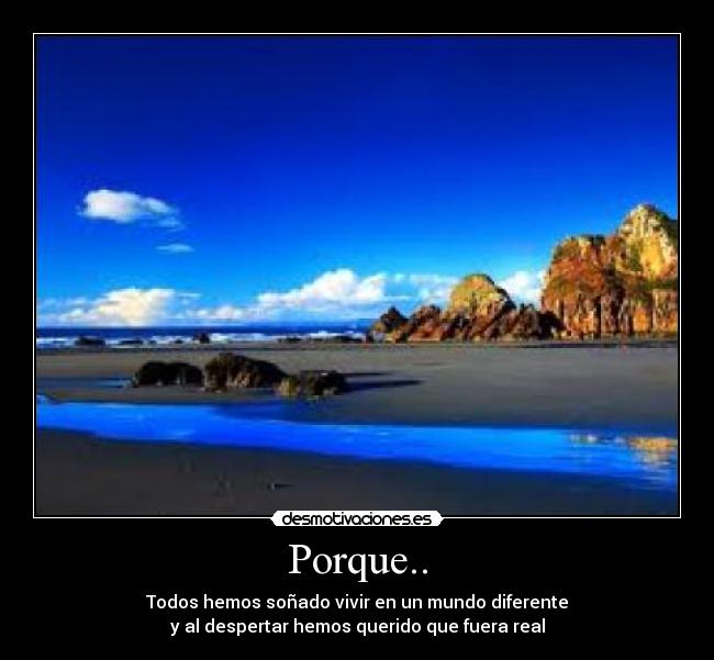 Porque.. - Todos hemos soñado vivir en un mundo diferente
y al despertar hemos querido que fuera real