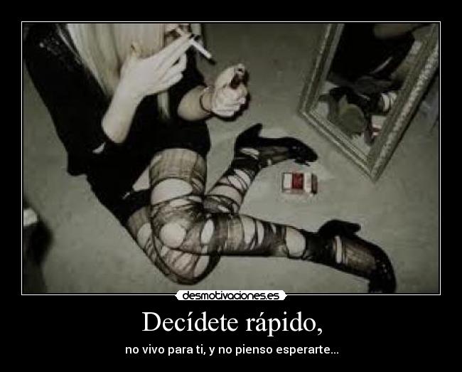 Decídete rápido, - no vivo para ti, y no pienso esperarte...