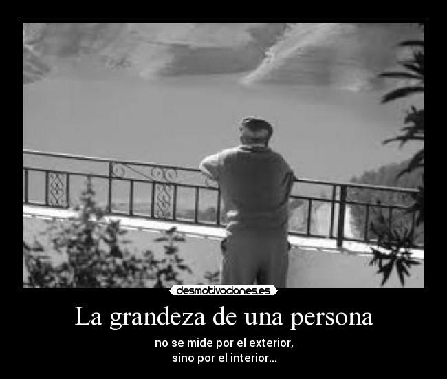La grandeza de una persona - no se mide por el exterior,
sino por el interior...
